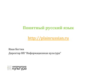 Понятный	русский	язык	
	
http://plainrussian.ru		
Иван	Бегтин	
Директор	НП	“Информационная	культура”	
	
	
	
	
	
 