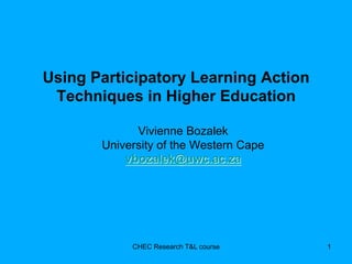 Using Participatory Learning Action 
Techniques in Higher Education 
Vivienne Bozalek 
University of the Western Cape 
vbozalek@uwc.ac.za 
CHEC Research T&L course 
1 
 