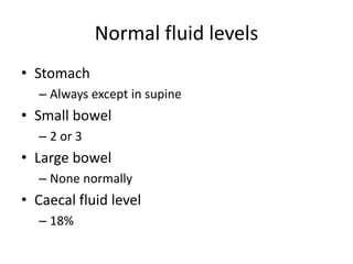 Normal fluid levels
• Stomach
– Always except in supine
• Small bowel
– 2 or 3
• Large bowel
– None normally
• Caecal fluid level
– 18%
 