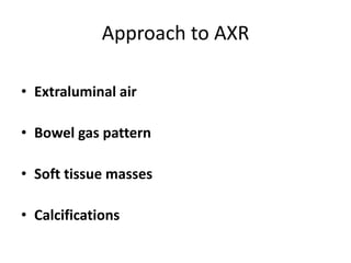 Approach to AXR
• Extraluminal air
• Bowel gas pattern
• Soft tissue masses
• Calcifications
 