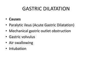 GASTRIC DILATATION
• Causes
• Paralytic ileus (Acute Gastric Dilatation)
• Mechanical gastric outlet obstruction
• Gastric volvulus
• Air swallowing
• Intubation
 