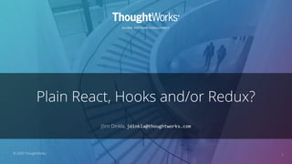 GLOBAL SOFTWARE CONSULTANCY
Plain React, Hooks and/or Redux?
Jörn Dinkla, jdinkla@thoughtworks.com
1
© 2020 ThoughtWorks
 