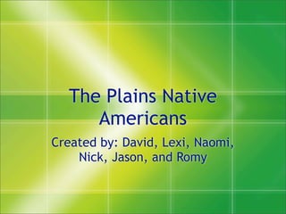 The Plains Native
     Americans
Created by: David, Lexi, Naomi,
    Nick, Jason, and Romy
 
