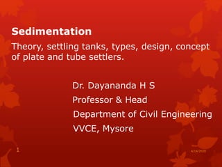 Sedimentation
Theory, settling tanks, types, design, concept
of plate and tube settlers.
Dr. Dayananda H S
Professor & Head
Department of Civil Engineering
VVCE, Mysore
4/14/20201
 