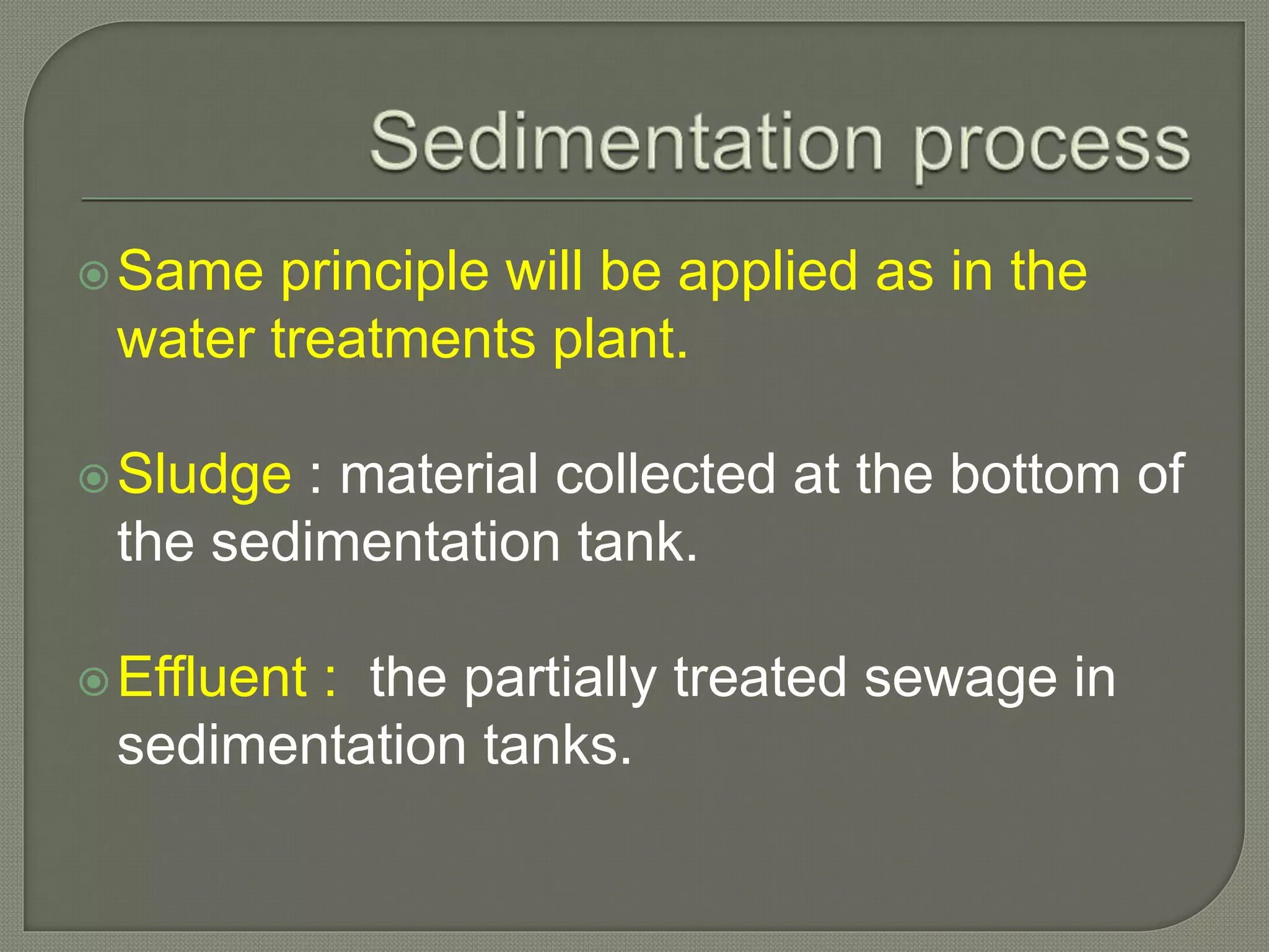 Same principle will be applied as in the
water treatments plant.
Sludge : material collected at the bottom of
the sedimentation tank.
Effluent : the partially treated sewage in
sedimentation tanks.
 