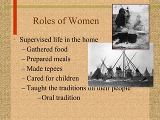 Roles of Women Supervised life in the home Gathered food Prepared meals Made tepees Cared for children Taught the traditions on their people Oral tradition 