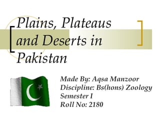 Plains, Plateaus
and Deserts in
Pakistan
Made By: Aqsa Manzoor
Discipline: Bs(hons) Zoology
Semester I
Roll No: 2180
 