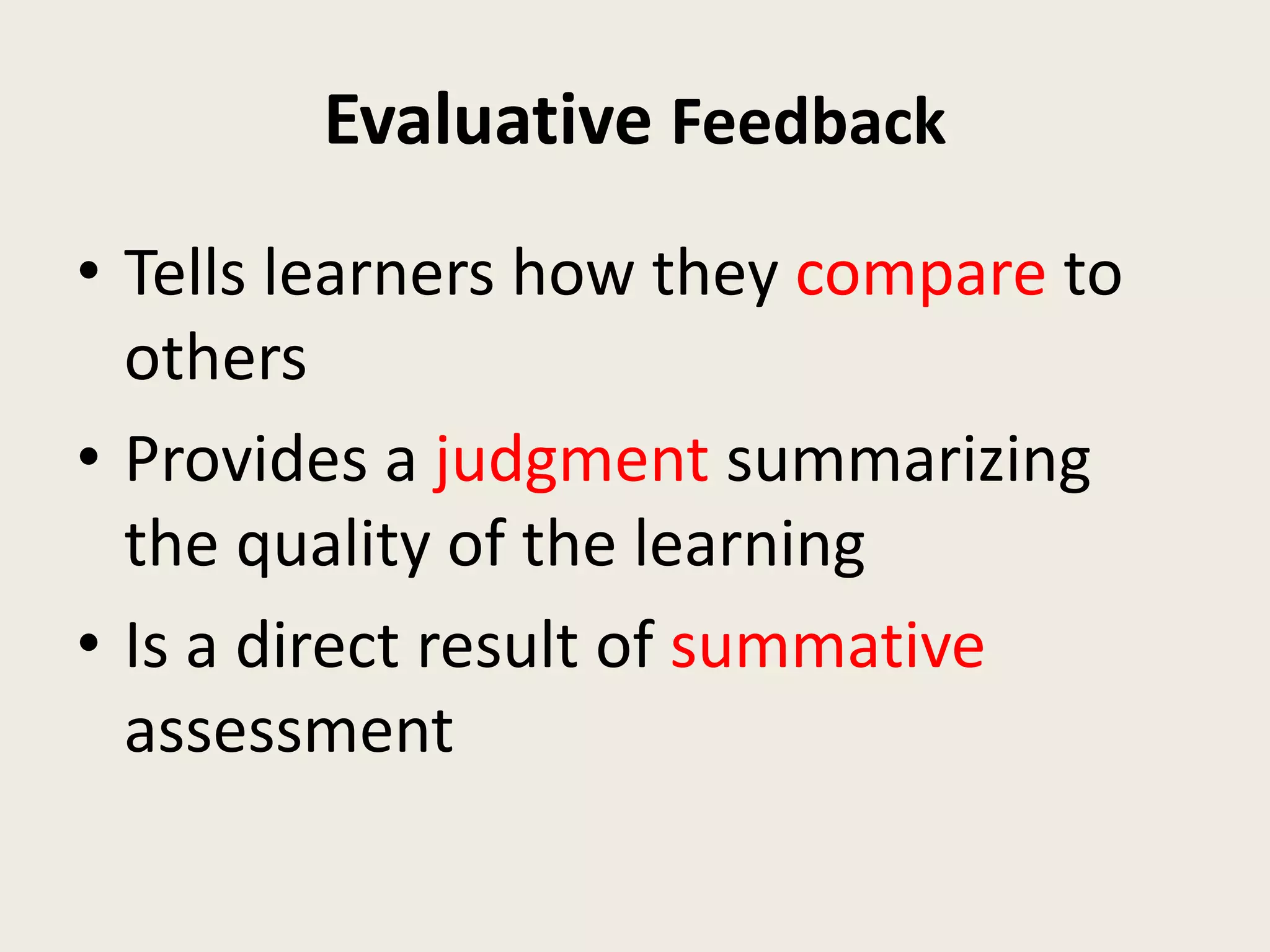 Evaluative Feedback
• Tells learners how they compare to
others
• Provides a judgment summarizing
the quality of the learning
• Is a direct result of summative
assessment
 