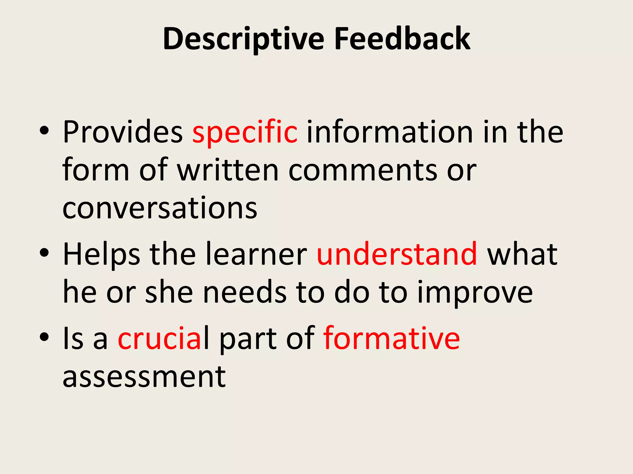 Descriptive Feedback
• Provides specific information in the
form of written comments or
conversations
• Helps the learner understand what
he or she needs to do to improve
• Is a crucial part of formative
assessment
 