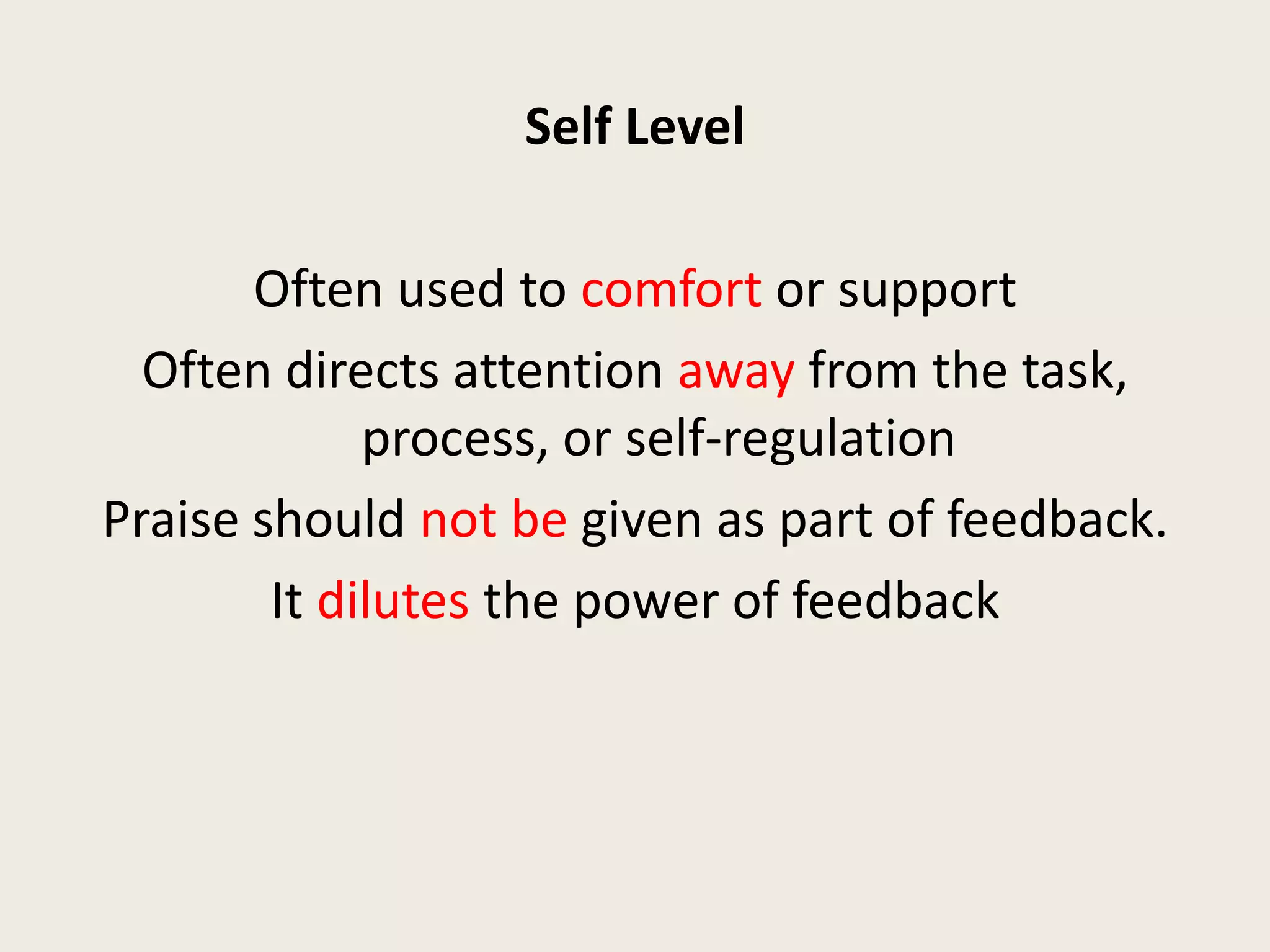 Self Level
Often used to comfort or support
Often directs attention away from the task,
process, or self-regulation
Praise should not be given as part of feedback.
It dilutes the power of feedback
 