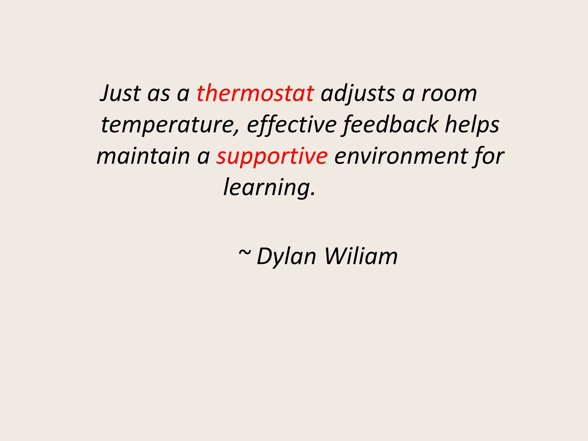Just as a thermostat adjusts a room
temperature, effective feedback helps
maintain a supportive environment for
learning.
~ Dylan Wiliam
 