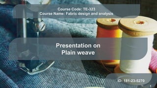 Presentation on
Plain weave
ID: 181-23-5270
Course Code: TE-323
Course Name: Fabric design and analysis
1
 