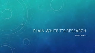 PLAIN WHITE T’S RESEARCH
GRACE ARNELL
 