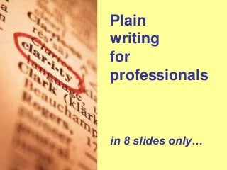 Plain
writing
for
professionals
in 8 slides only…
 