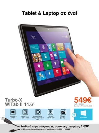 Tablet  Laptop σε ένα!

549€

Turbo-X
WiTab II 11.6II
Windows 8
64 Bit

Οθόνη 11.6
1080 x 1920

Επεξεργαστής
AMD Z-60 Hondo 1
GHz

Κωδ.: 1989928
Εγγύηση: 1 Έτος ΠΛΑΙΣΙΟ

Μνήμη
128 GB SSD

Κάμερα
2.0 Mp

Windows 8

Σύνδεσέ το με όλες σου τις συσκευές από μόλις 1,69€
σε 25 καταστήματα Πλαίσιο, στο plaisio.gr ή στο 800 11 12345

 