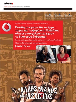 Νέα Προσωπική Εξυπηρέτηση για Επαγγελµατίες

Επειδή το έχουµε δει το έργο…
τώρα για 1η φορά στη Vodafone,
όλοι οι επαγγελµατίες έχουν
το δικό τους άνθρωπο!
Για περισσότερες πληροφορίες µπείτε στο vodafone.gr/business
Είµαστε εδώ κάθε φορά που µας χρειάζεστε.

 