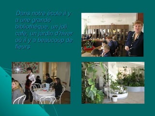 Dans notre école il y a une grande bibliothèque, un joli café, un jardin d’hiver où il y a beaucoup de fleurs   