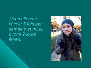 Nous allons à l’école 5 fois par semaine et nous avons 2 jours fériés. 