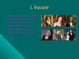L’équipe Nous sommes 7 dans notre équipe: un seul garçon et 6 filles. Néanmoins nous sommes tres unis. Nous avons 15 ans. 