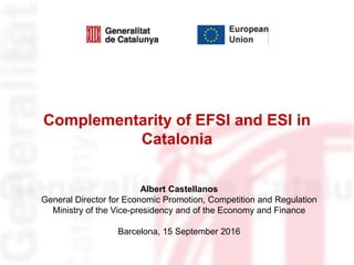 Complementarity of EFSI and ESI in
Catalonia
Albert Castellanos
General Director for Economic Promotion, Competition and Regulation
Ministry of the Vice-presidency and of the Economy and Finance
Barcelona, 15 September 2016
 