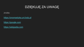DZIĘKUJĘ ZA UWAGĘ
źródła:
https://onomastyka.uni.lodz.pl
https://google.com
https://wikipedia.com
 