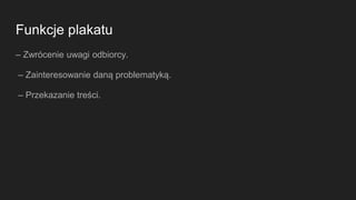 Funkcje plakatu
– Zwrócenie uwagi odbiorcy.
– Zainteresowanie daną problematyką.
– Przekazanie treści.
 