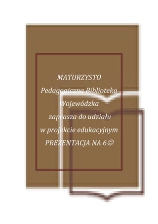 MATURZYSTO
Pedagogiczna Biblioteka
     Wojewódzka
  zaprasza do udziału
w projekcie edukacyjnym
 PREZENTACJA NA 6
 