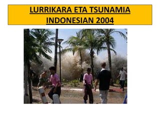 LURRIKARA ETA TSUNAMIA
INDONESIAN 2004

 