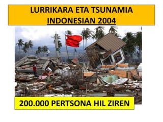 LURRIKARA ETA TSUNAMIA
INDONESIAN 2004

200.000 PERTSONA HIL ZIREN

 