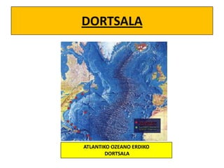 DORTSALA

ATLANTIKO OZEANO ERDIKO
DORTSALA

 