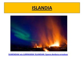 ISLANDIA

SUMENDIAK eta LURRIKARAK ISLANDIAN. Egoera denbora errealean

 