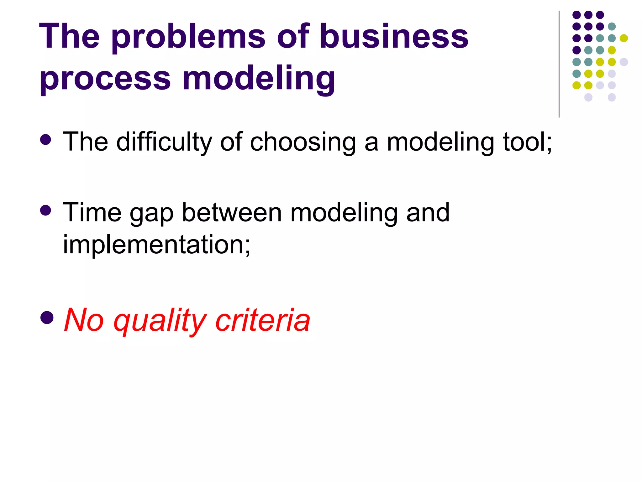 The problems of business process modeling The difficulty of choosing a modeling tool; Time gap between modeling and implementation; No quality criteria 