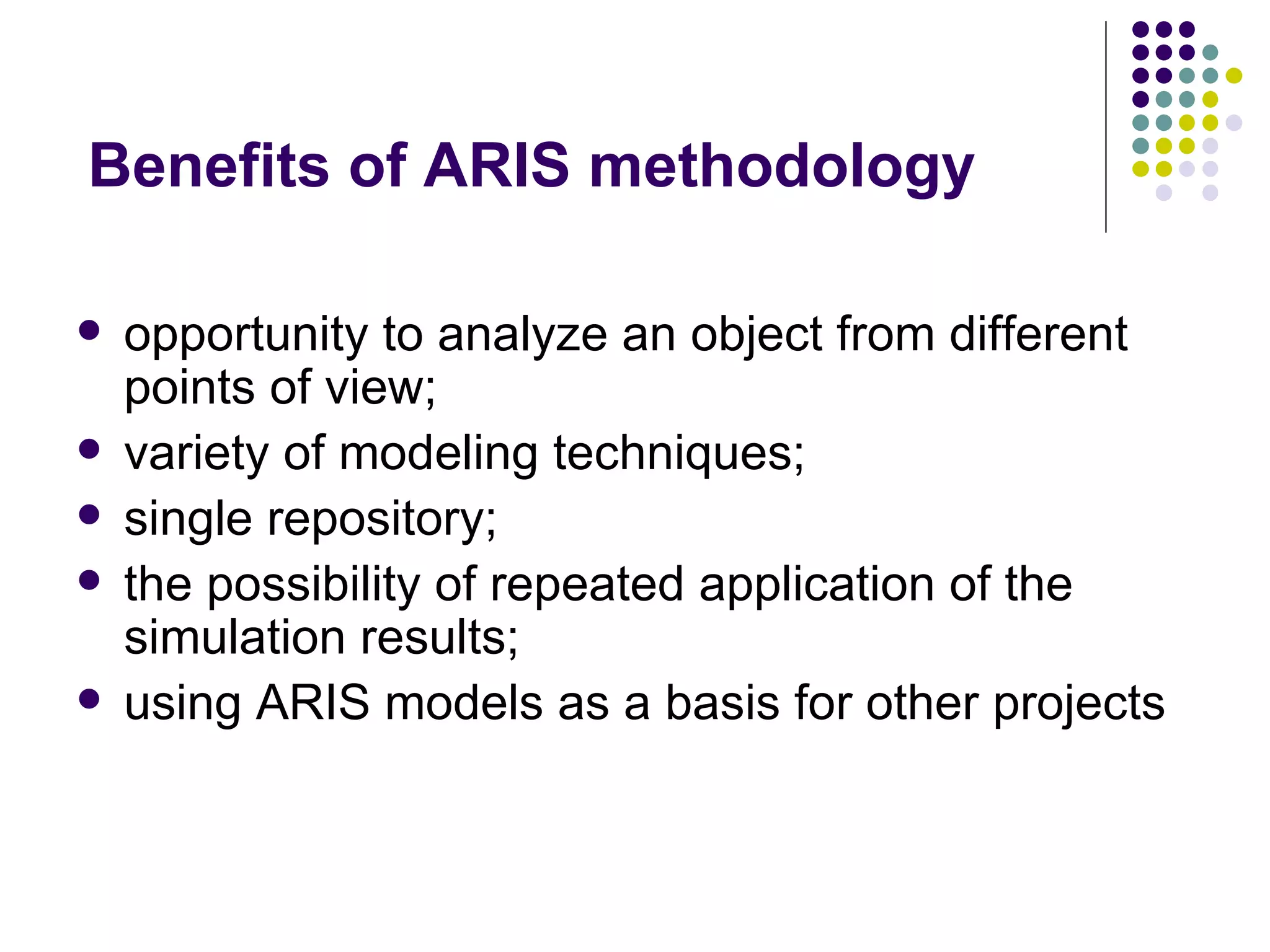 Benefits of ARIS methodology opportunity to analyze an object from different points of view; variety of modeling techniques ; single repository; the possibility of repeated application of the simulation results; using ARIS models as a basis for other projects 