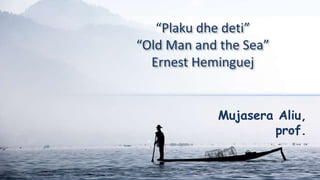 “Plaku dhe deti”
“Old Man and the Sea”
Ernest Heminguej
Mujasera Aliu,
prof.
 