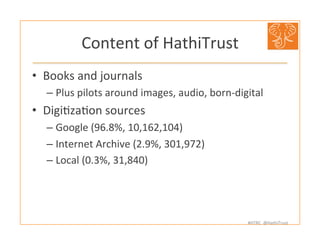 #HTRC	
  	
  @HathiTrust	
  
Content	
  of	
  HathiTrust	
  
•  Books	
  and	
  journals	
  
– Plus	
  pilots	
  around	
 ...
