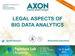 LEGAL ASPECTS OF
BIG DATA ANALYTICS
15 April 2015, Paperless Lab
Academy
Sofie van der Meulen
www.axonlawyers.com
#PaperlessLabAcademy@sofievdmeulen
 