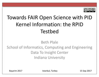 Towards	
  FAIR	
  Open	
  Science	
  with	
  PID	
  
Kernel	
  Information:	
  the	
  RPID	
  
Testbed
Beth	
  Plale
School	
  of	
  Informatics,	
  Computing	
  and	
  Engineering
Data	
  To	
  Insight	
  Center
Indiana	
  University
Basarim 2017 Istanbul,	
  Turkey 15	
  Sep	
  2017	
  ,
 