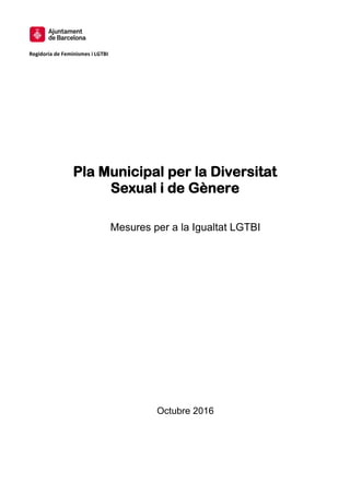 Regidoria de Feminismes i LGTBI
Pla Municipal per la Diversitat
Sexual i de Gènere
Mesures per a la Igualtat LGTBI
Octubre 2016
 