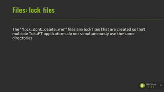 Files: lock files
The ‘*lock_dont_delete_me*’ files are lock files that are created so that
multiple TokuFT applications do not simultaneously use the same
directories.
27
 