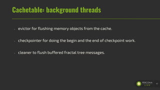 Cachetable: background threads
- evictor for flushing memory objects from the cache.
- checkpointer for doing the begin and the end of checkpoint work.
- cleaner to flush buffered fractal tree messages.
47
 