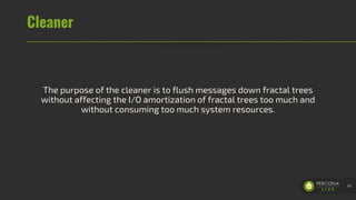 Cleaner
The purpose of the cleaner is to flush messages down fractal trees
without affecting the I/O amortization of fractal trees too much and
without consuming too much system resources.
61
 