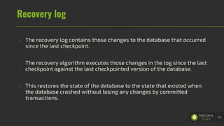 Recovery log
- The recovery log contains those changes to the database that occurred
since the last checkpoint.
- The recovery algorithm executes those changes in the log since the last
checkpoint against the last checkpointed version of the database.
- This restores the state of the database to the state that existed when
the database crashed without losing any changes by committed
transactions.
64
 