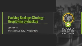 Evolving Backups Strategy,
Devploying pyxbackup
Jervin Real
Percona Live 2015 - Amsterdam
 