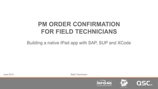 PM ORDER CONFIRMATION
FOR FIELD TECHNICIANS
Building a native IPad app with SAP, SUP and XCode
Mark TeichmannJune 2013
 