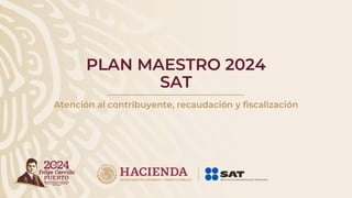 PLAN MAESTRO 2024
SAT
Atención al contribuyente, recaudación y fiscalización
 