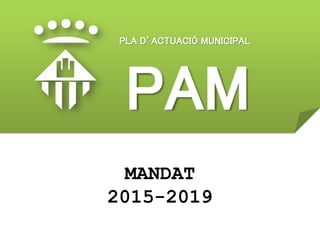 PLA D’ACTUACIÓ MUNICIPAL
PAM
MANDAT
2015-2019
 