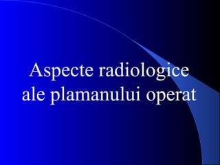 Aspecte radiologice
ale plamanului operat
 