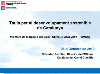1
Taula per al desenvolupament sostenible
de Catalunya
Pla Marc de Mitigació del Canvi Climàtic 2008-2012 (PMMCC)
28 d’Octubre de 2010
Salvador Samitier, Director de l’Oficina
Catalana del Canvi Climàtic
 