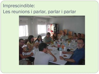 Imprescindible:
Les reunions i parlar, parlar i parlar
 