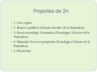 Projectes de 2n
 1. Cinc regnes
 2. Biomes i població (Ciències Socials i de la Naturalesa)
 3. Procés tecnològic Cinemàtica (Tecnologia i Ciències de la
Naturalesa)
 4. Materials i les seves propietats (Tecnologia i Ciències de la
Naturalesa)
 5. Electricitat
 